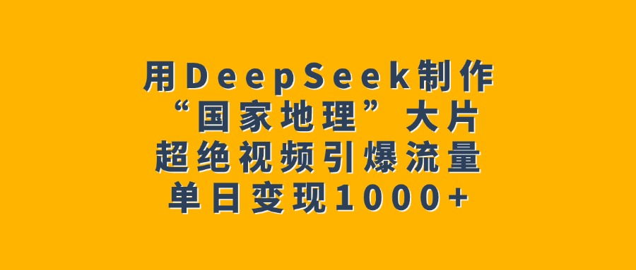用DeepSeek制作“国家地理”大片，超绝视频引爆流量，单日变现1000+-枫叶微课堂