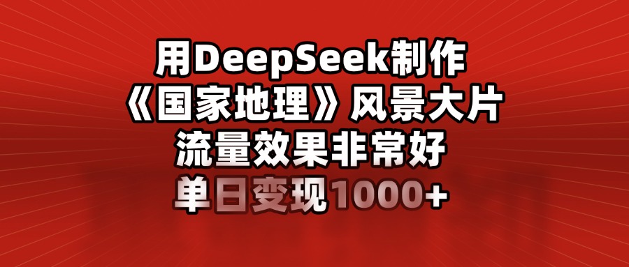 用DeepSeek制作《国家地理》风景大片，流量效果非常好，单日变现1000+-枫叶微课堂