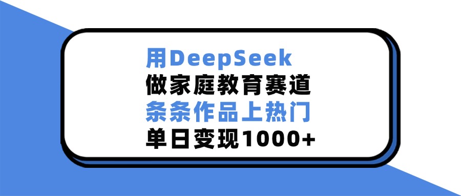 用DeepSeek做家庭教育赛道，条条作品上热门，单日变现1000+-枫叶微课堂