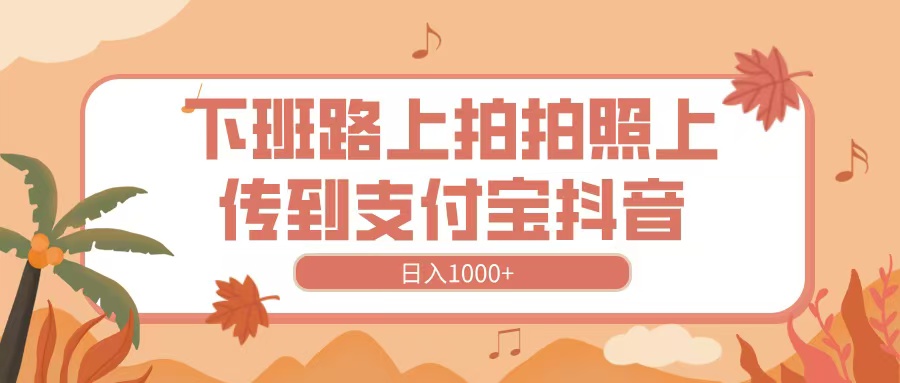 下班路上拍拍照，上传到抖音支付宝，日入1000+-枫叶微课堂