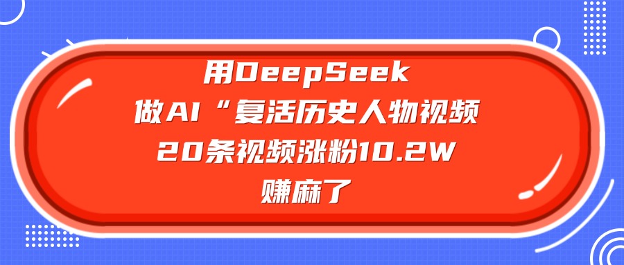 用DeepSeek做AI“复活历史人物”视频，20条视频涨粉10.2W，赚麻了-枫叶微课堂