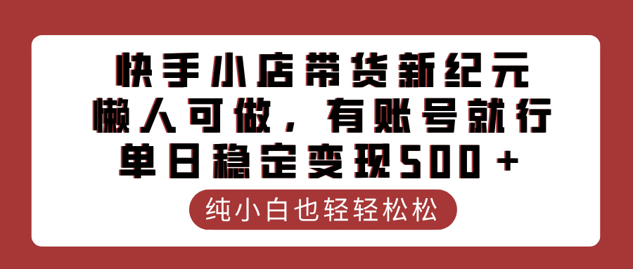 快手小店带货新纪元，懒人可做，有账号就行，单日稳定变现500＋-枫叶微课堂