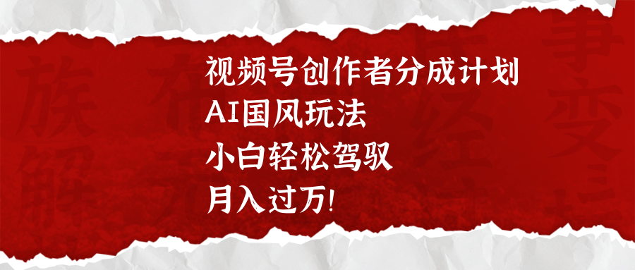 视频号创作者分成计划，AI国风玩法，小白轻松驾驭，月入过万！-枫叶微课堂