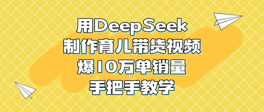 用DeepSeek制作育儿带货视频，爆10万单销量，手把手教学-枫叶微课堂