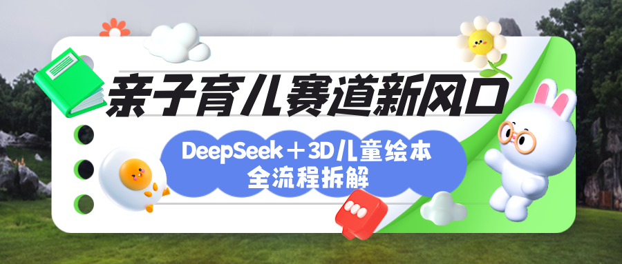 育儿赛道新风口：DeepSeek+3D绘本全流程拆解，月涨粉上万，还能培养亲子创造力-枫叶微课堂