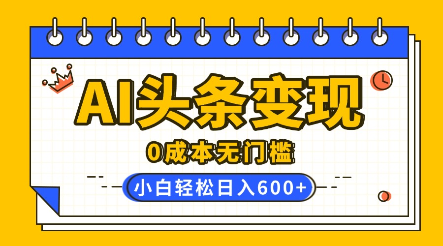 AI头条变现，0成本无门槛，简单复制粘贴，有手就行，小白轻松上手，日收益轻松600+-枫叶微课堂