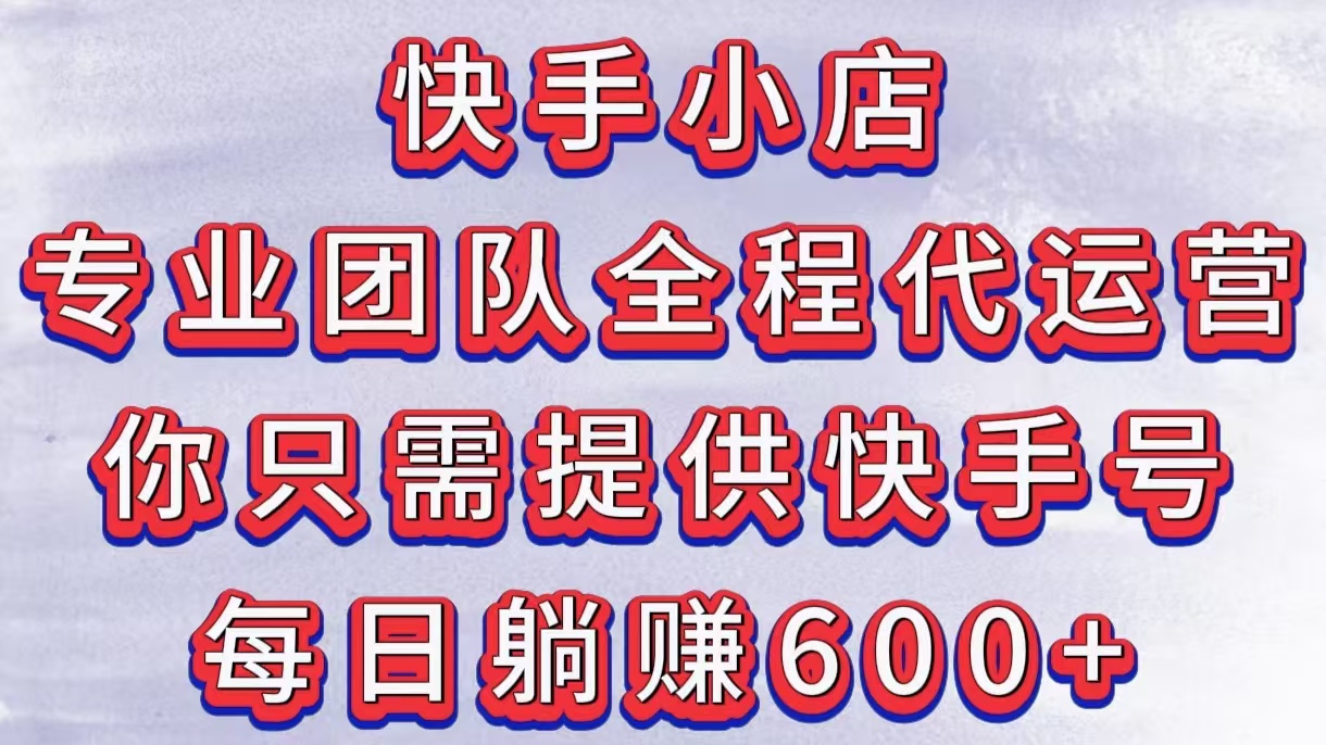 快手小店，专业团队全程代运营，你只需提供快手号，每日躺赚600+-枫叶微课堂
