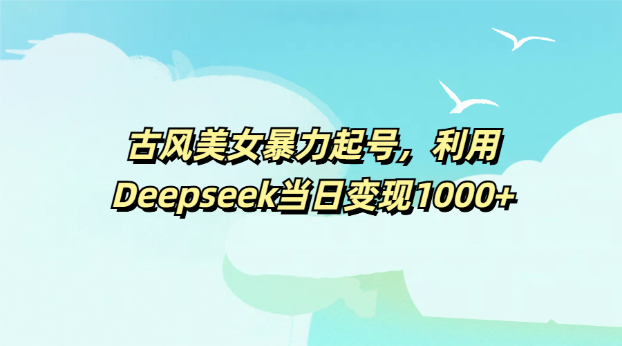 古风美女暴力起号，利用Deepseek当日变现1000+-枫叶微课堂