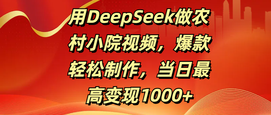用DeepSeek做农村小院视频，爆款轻松制作，当日最高变现1000+-枫叶微课堂