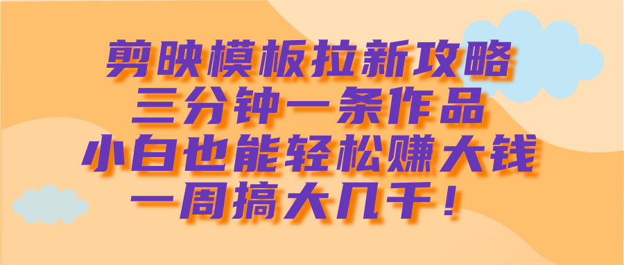 剪映模板拉新攻略，三分钟一条作品，小白也能轻松赚大钱，一周搞大几千！-枫叶微课堂