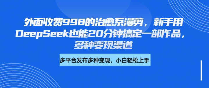 外面收费998的治愈系漫剪，新手用DeepSeek也能20分钟搞定一部作品，多种变现渠道-枫叶微课堂