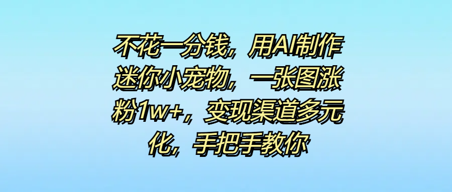 不花一分钱，用AI制作迷你小宠物，一张图涨粉1w+，变现渠道多元化，手把手教你-枫叶微课堂