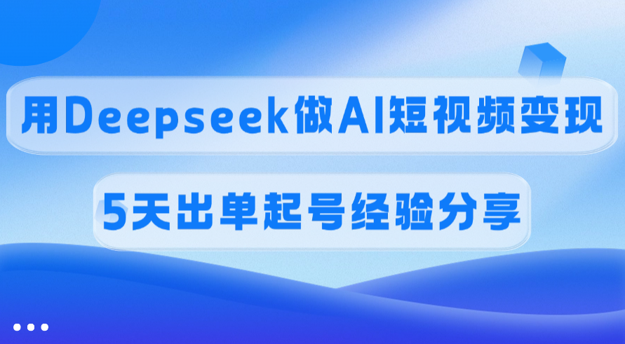 佣金45%，用Deepseek做AI短视频变现，5天出单起号经验分享-枫叶微课堂