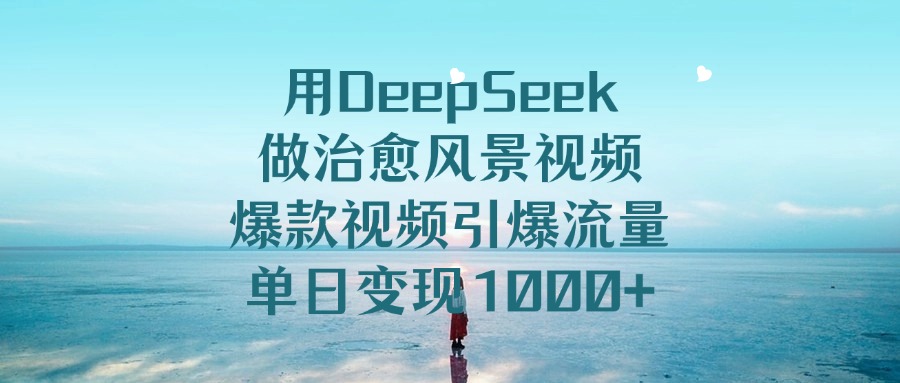 用DeepSeek做治愈风景视频，爆款视频引爆流量，单日变现1000+-枫叶微课堂