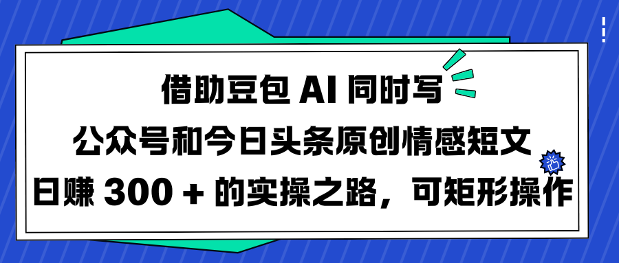 借助豆包 AI 同时写公众号和今日头条原创情感短文日赚 300 + 的实操之路，可矩形操作-枫叶微课堂