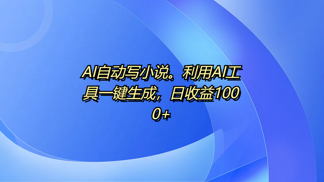 AI自动写小说。利用AI工具一键生成，日收益1000+-枫叶微课堂