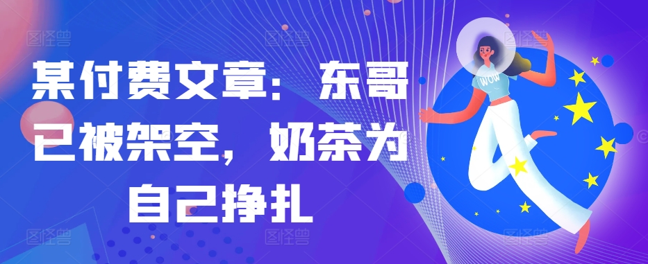 某付费文章：东哥已被架空，奶茶为自己挣扎!!-枫叶微课堂