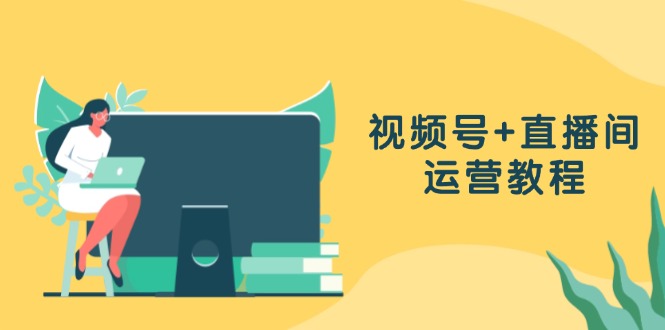 视频号+直播间运营教程：作品创作、直播设置与数据分析一网打尽-枫叶微课堂