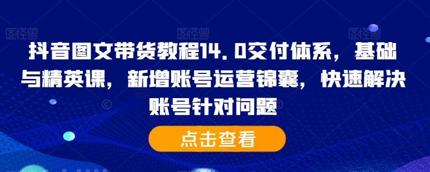 抖音图文带货教程14.0交付体系，基础与精英课，新增账号运营锦囊，快速解决账号针对问题-枫叶微课堂