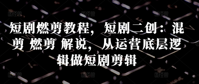 短剧燃剪教程，短剧二创：混剪 燃剪 解说，从运营底层逻辑做短剧剪辑-枫叶微课堂