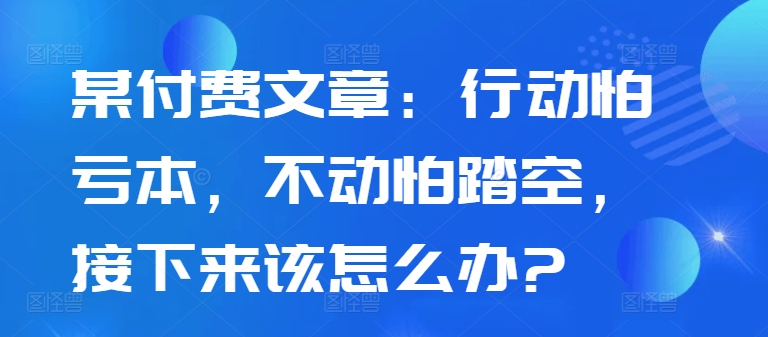 某付费文章：行动怕亏本，不动怕踏空，接下来该怎么办?-枫叶微课堂