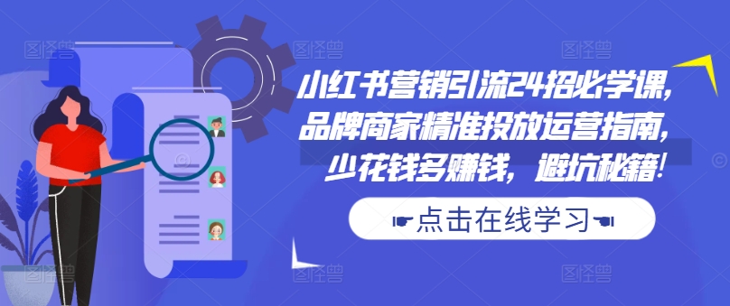 小红书营销引流24招必学课，品牌商家精准投放运营指南，少花钱多赚钱，避坑秘籍!-枫叶微课堂