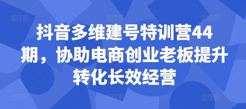 抖音多维建号特训营44期，协助电商创业老板提升转化长效经营-枫叶微课堂