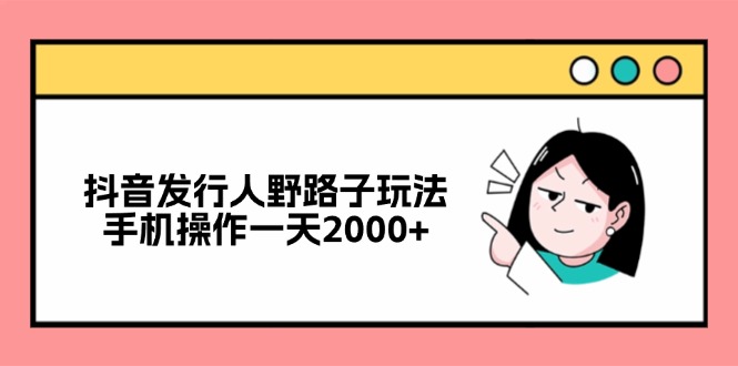 抖音发行人野路子玩法，手机操作一天2000+-枫叶微课堂