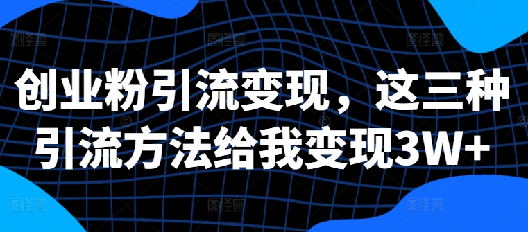 创业粉引流变现，这三种引流方法给我变现3W+【揭秘】-枫叶微课堂