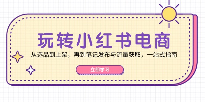 玩转小红书电商：从选品到上架，再到笔记发布与流量获取，一站式指南-枫叶微课堂