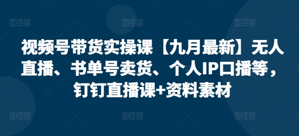 视频号带货实操课【10月最新】无人直播、书单号卖货、个人IP口播等，钉钉直播课+资料素材-枫叶微课堂