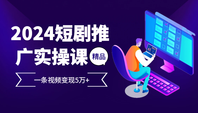 2024最火爆的项目短剧推广实操课，一条视频变现5万+【附软件工具】-枫叶微课堂