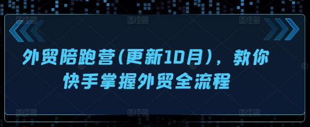 外贸陪跑营(更新10月)，教你快手掌握外贸全流程-枫叶微课堂