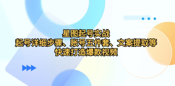 星图起号实战：起号详细步骤、账号五件套、文案提取等，快速打造爆款视频-枫叶微课堂