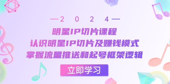 明星IP切片课程：认识明星IP切片及赚钱模式，掌握流量推送和起号框架逻辑-枫叶微课堂