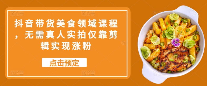 抖音带货美食领域课程，无需真人实拍仅靠剪辑实现涨粉-枫叶微课堂