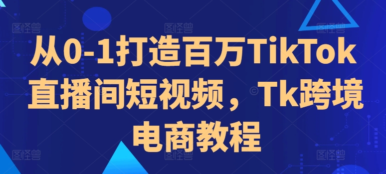 从0-1打造百万TikTok直播间短视频，Tk跨境电商教程-枫叶微课堂