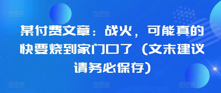 某付费文章：战火，可能真的快要烧到家门口了 (文末建议请务必保存)-枫叶微课堂
