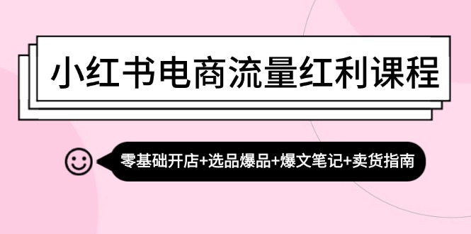 小红书电商流量红利课程：零基础开店+选品爆品+爆文笔记+卖货指南-枫叶微课堂