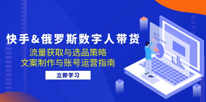 快手&俄罗斯 数字人带货：流量获取与选品策略 文案制作与账号运营指南-枫叶微课堂