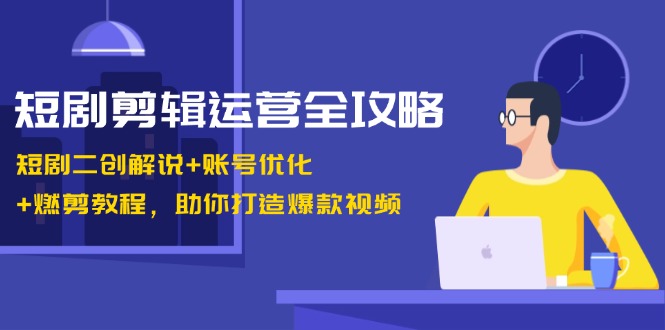 短剧剪辑运营全攻略：短剧二创解说+账号优化+燃剪教程，助你打造爆款视频-枫叶微课堂