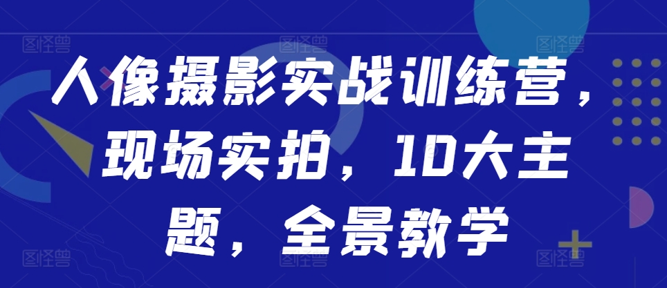人像摄影实战训练营，现场实拍，10大主题，全景教学-枫叶微课堂