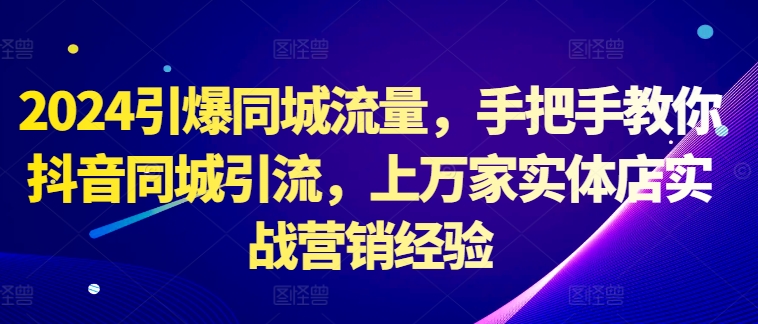 2024引爆同城流量，手把手教你抖音同城引流，上万家实体店实战营销经验-枫叶微课堂