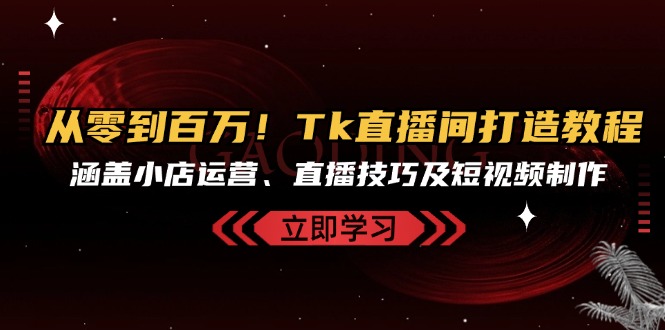 从零到百万！Tk直播间打造教程，涵盖小店运营、直播技巧及短视频制作-枫叶微课堂