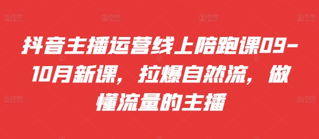 抖音主播运营线上陪跑课09-10月新课，拉爆自然流，做懂流量的主播-枫叶微课堂