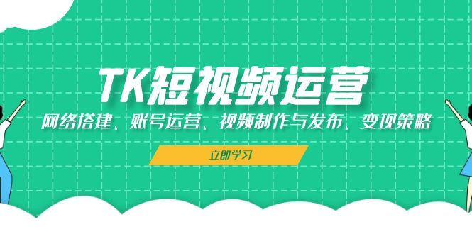 TK短视频运营：网络搭建、账号运营、视频制作与发布、变现策略-枫叶微课堂