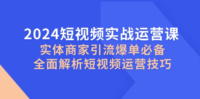 2024短视频实战运营课，实体商家引流爆单必备，全面解析短视频运营技巧-枫叶微课堂