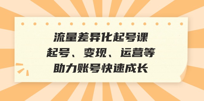 流量差异化起号课：起号、变现、运营等，助力账号快速成长-枫叶微课堂