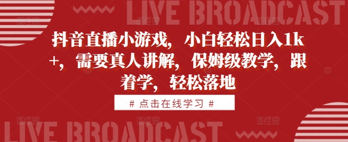 抖音直播小游戏，小白轻松日入1k+，需要真人讲解，保姆级教学，跟着学，轻松落地【揭秘】-枫叶微课堂