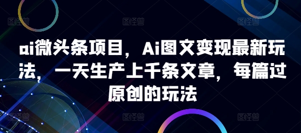 ai微头条项目，Ai图文变现最新玩法，一天生产上千条文章，每篇过原创的玩法-枫叶微课堂